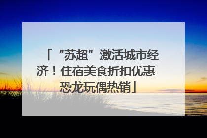 “苏超”激活城市经济！住宿美食折扣优惠 恐龙玩偶热销